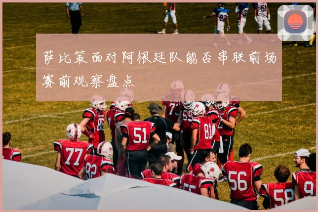 萨比策面对阿根廷队能否串联前场赛前观察盘点