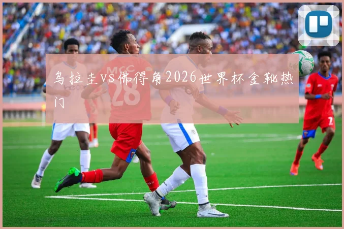 乌拉圭vs佛得角2026世界杯金靴热门