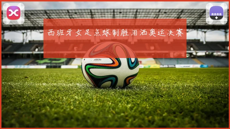 西班牙女足点球制胜泪洒奥运决赛