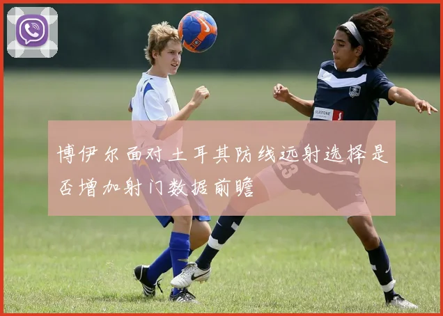 博伊尔面对土耳其防线远射选择是否增加射门数据前瞻