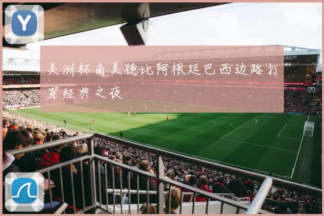 美洲杯南美德比阿根廷巴西边路打穿经典之夜