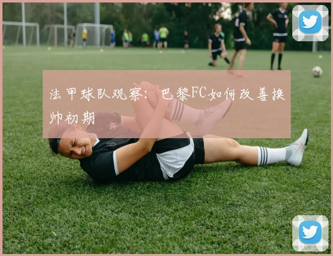 法甲球队观察：巴黎FC如何改善换帅初期