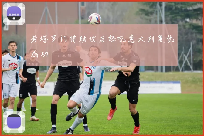 劳塔罗门将助攻后怒吼意大利复仇成功