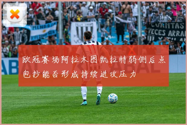 欧冠赛场阿拉木图凯拉特弱侧后点包抄能否形成持续进攻压力