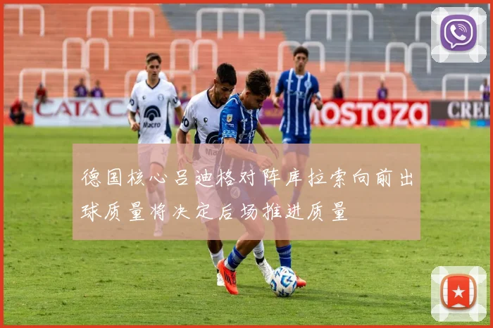 德国核心吕迪格对阵库拉索向前出球质量将决定后场推进质量