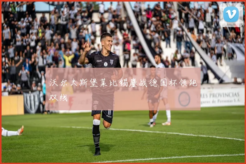 沃尔夫斯堡莱比锡鏖战德国杯领跑双线
