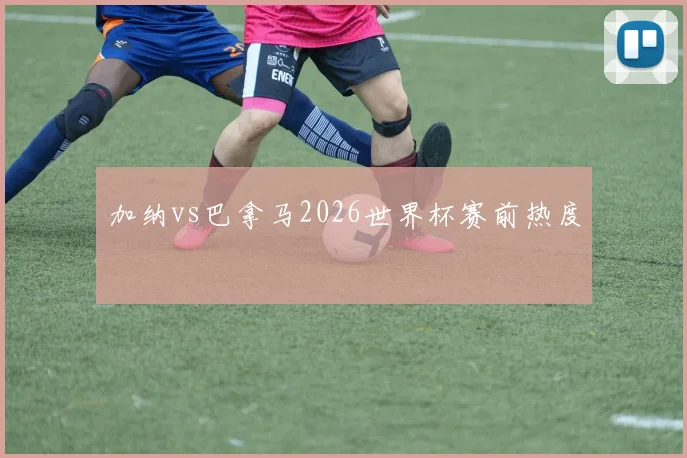 加纳vs巴拿马2026世界杯赛前热度