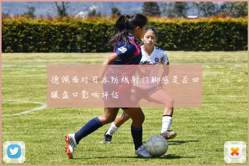 德佩面对日本防线射门脚感是否回暖盘口影响评估