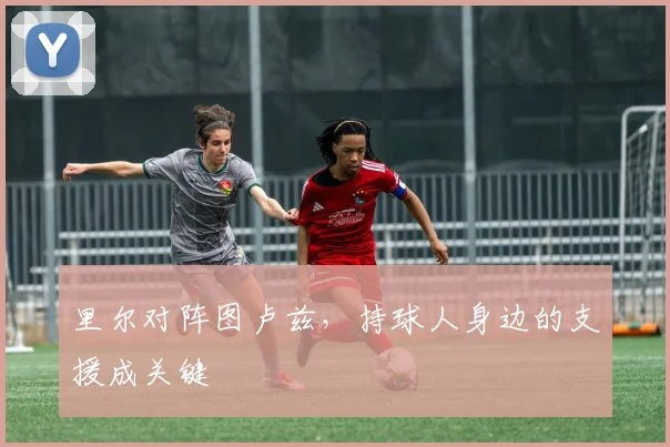 里尔对阵图卢兹，持球人身边的支援成关键