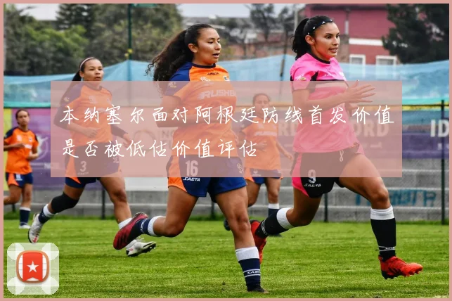 本纳塞尔面对阿根廷防线首发价值是否被低估价值评估