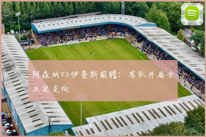 阿森纳vs伊普斯前瞻：客队开局会决定走向