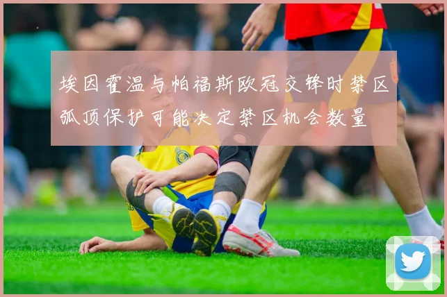 埃因霍温与帕福斯欧冠交锋时禁区弧顶保护可能决定禁区机会数量