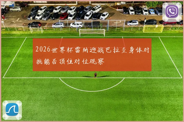 2026世界杯雷纳迎战巴拉圭身体对抗能否顶住对位观察