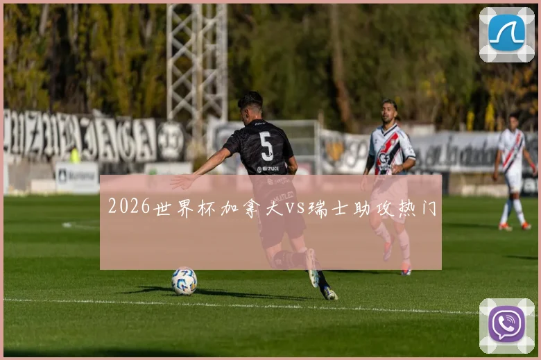 2026世界杯加拿大vs瑞士助攻热门