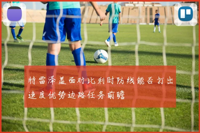 特雷泽盖面对比利时防线能否打出速度优势边路任务前瞻