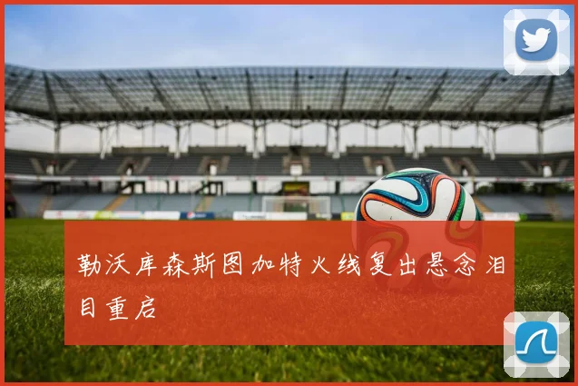勒沃库森斯图加特火线复出悬念泪目重启