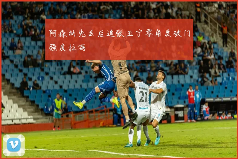 阿森纳先丢后追张玉宁零角度破门强度拉满