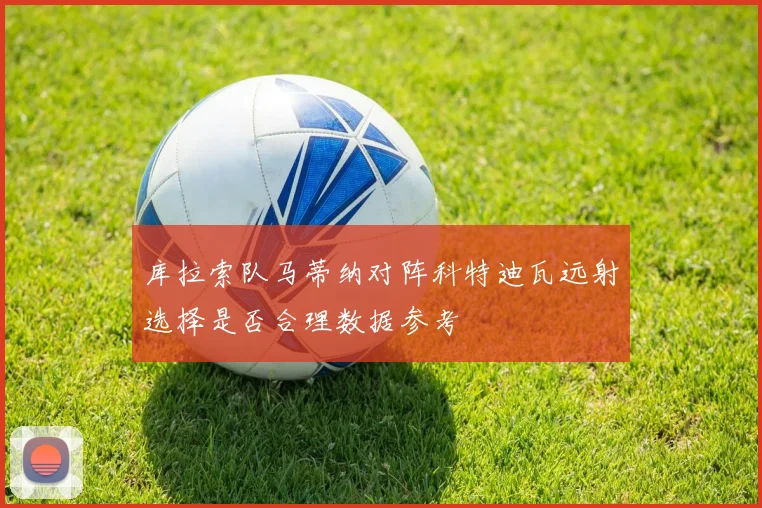 库拉索队马蒂纳对阵科特迪瓦远射选择是否合理数据参考