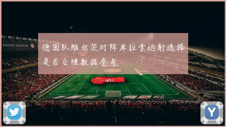德国队维尔茨对阵库拉索远射选择是否合理数据参考