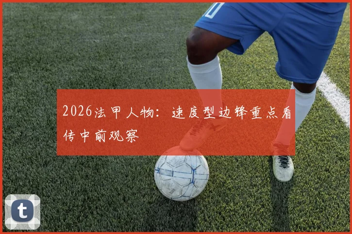 2026法甲人物：速度型边锋重点看传中前观察