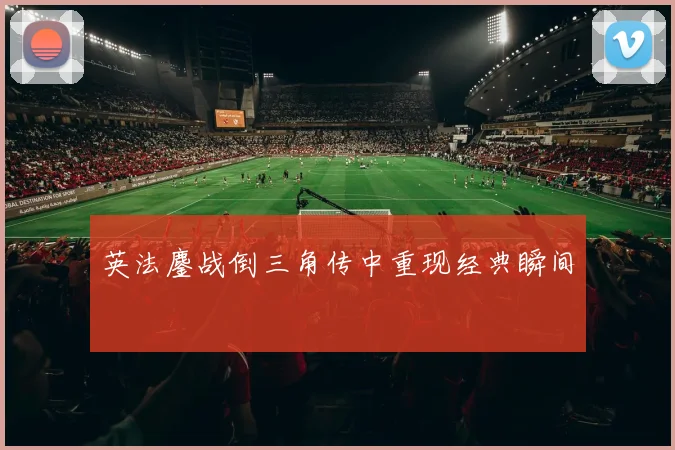 英法鏖战倒三角传中重现经典瞬间