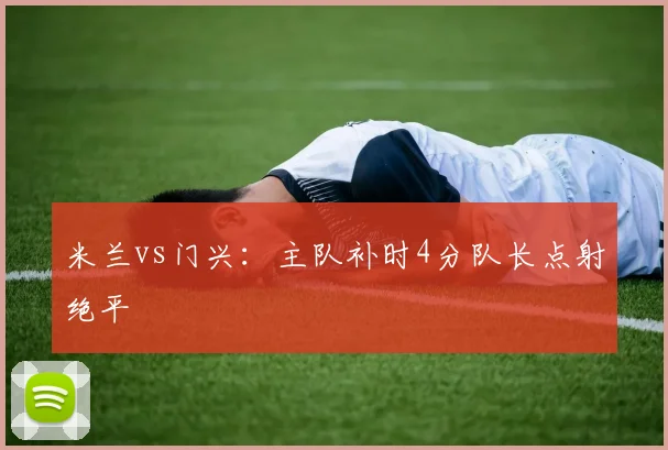 米兰vs门兴：主队补时4分队长点射绝平