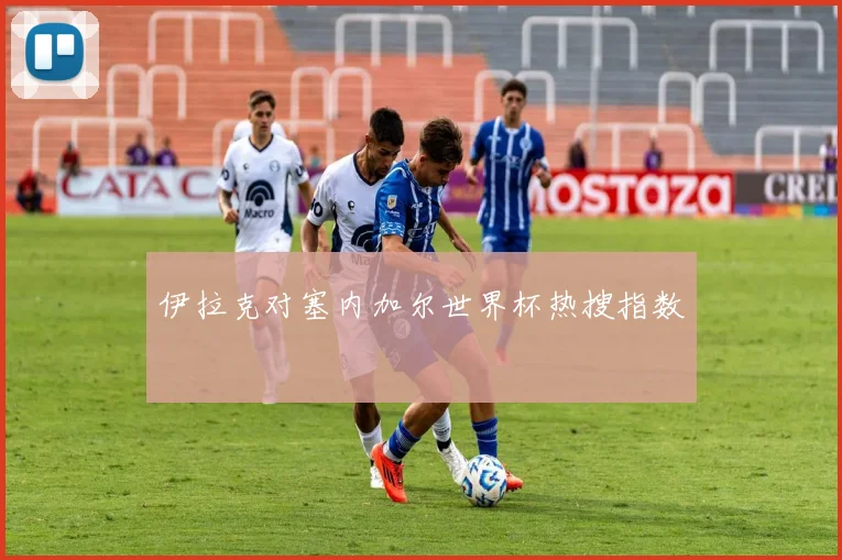 伊拉克对塞内加尔世界杯热搜指数