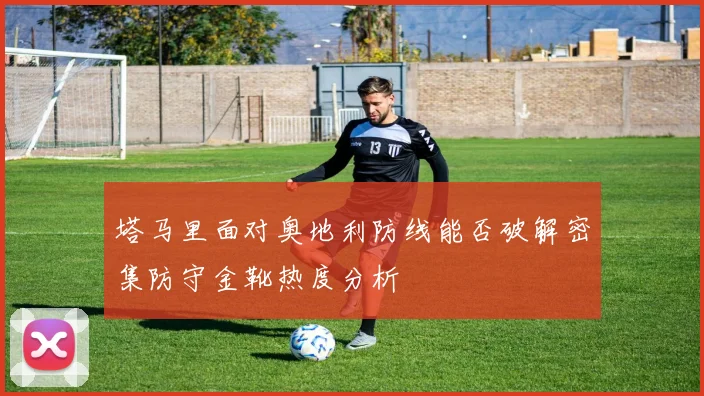 塔马里面对奥地利防线能否破解密集防守金靴热度分析