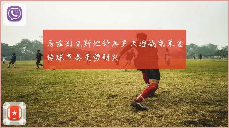 乌兹别克斯坦舒库罗夫迎战刚果金传球节奏走势研判