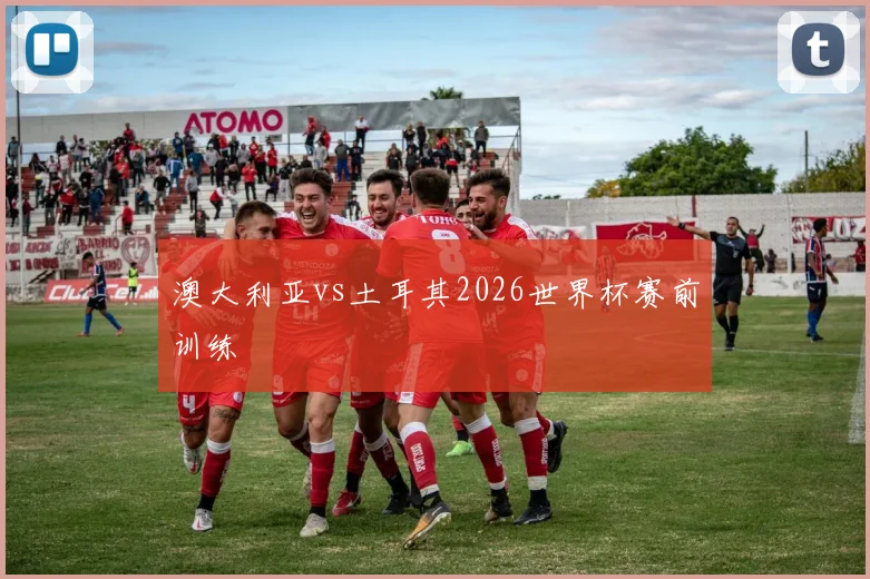 澳大利亚vs土耳其2026世界杯赛前训练
